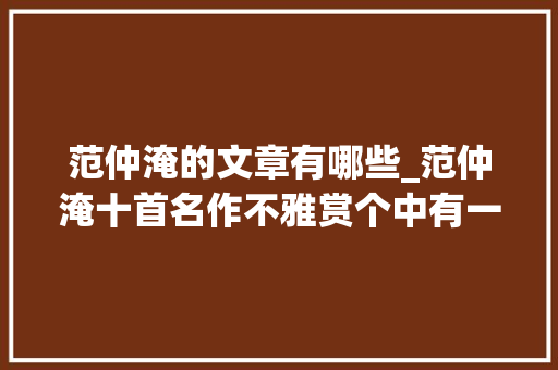 范仲淹的文章有哪些_范仲淹十首名作不雅赏个中有一首家喻户晓你读过哪一首