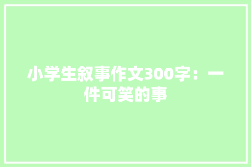 小学生叙事作文300字：一件可笑的事 职场范文