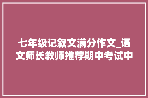 七年级记叙文满分作文_语文师长教师推荐期中考试中这10篇优秀记叙文切实其实可以给满分