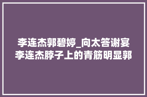 李连杰郭碧婷_向太答谢宴李连杰脖子上的青筋明显郭碧婷一对儿女成为焦点