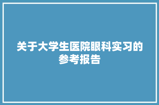 关于大学生医院眼科实习的参考报告