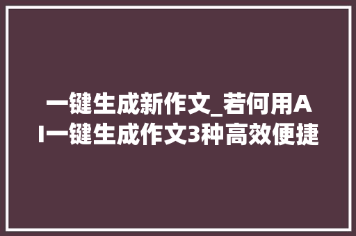 一键生成新作文_若何用AI一键生成作文3种高效便捷的方法分享