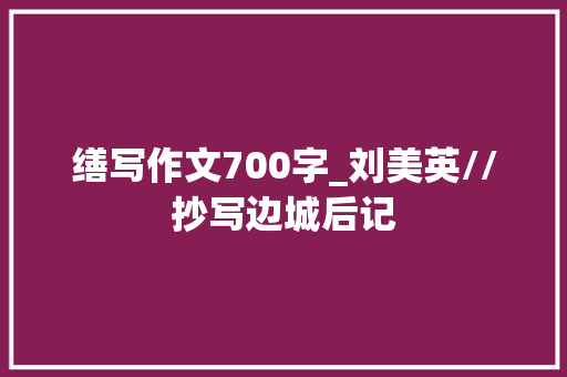 缮写作文700字_刘美英//抄写边城后记