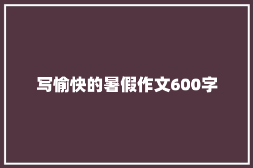 写愉快的暑假作文600字