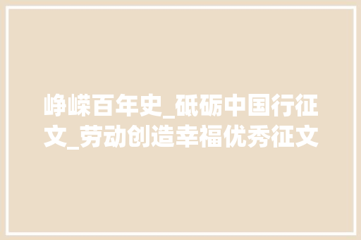 峥嵘百年史_砥砺中国行征文_劳动创造幸福优秀征文展播三峥嵘百年史 砥砺中国行