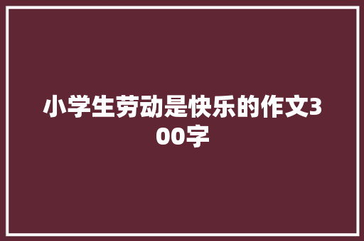 小学生劳动是快乐的作文300字