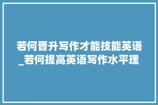 若何晋升写作才能技能英语_若何提高英语写作水平理清书写思路是关键