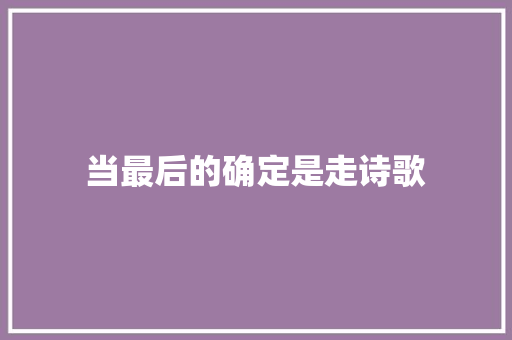 当最后的确定是走诗歌