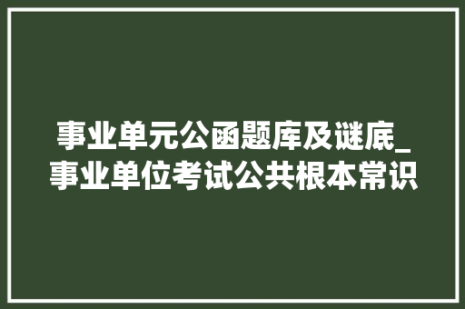 事业单元公函题库及谜底_事业单位考试公共根本常识真题及谜底解析300350题