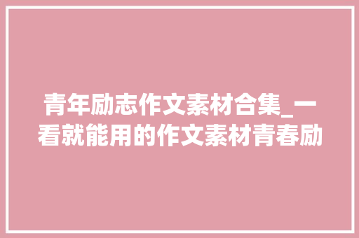 青年励志作文素材合集_一看就能用的作文素材青春励志语录50句