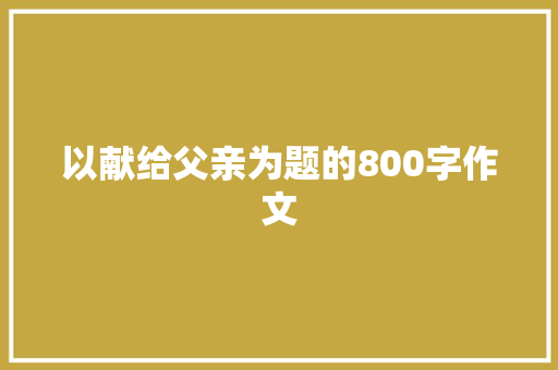 以献给父亲为题的800字作文