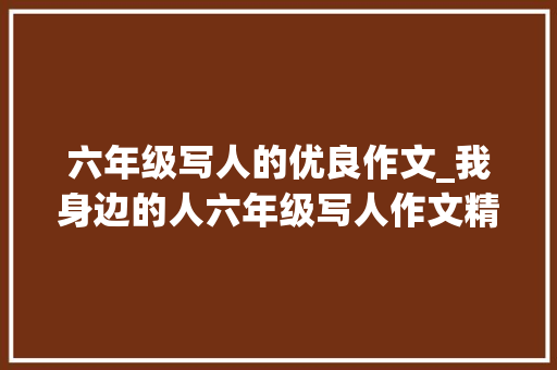 六年级写人的优良作文_我身边的人六年级写人作文精选24篇