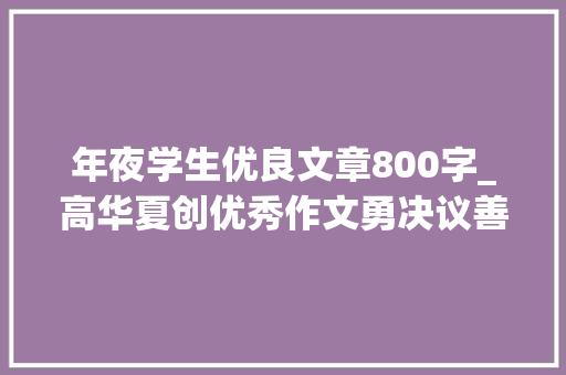 年夜学生优良文章800字_高华夏创优秀作文勇决议善担当共两篇