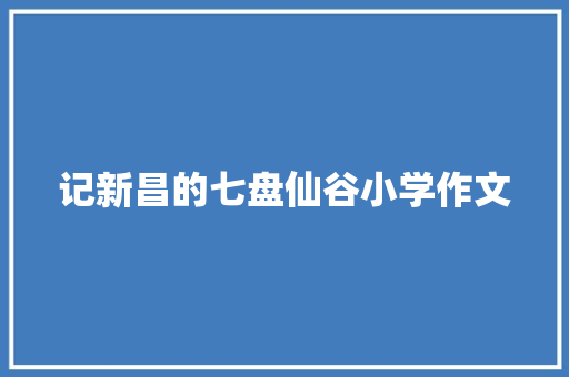 记新昌的七盘仙谷小学作文