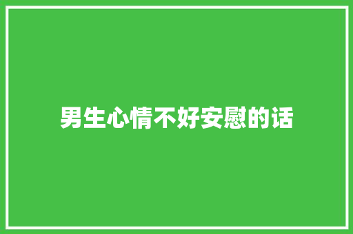 男生心情不好安慰的话 申请书范文