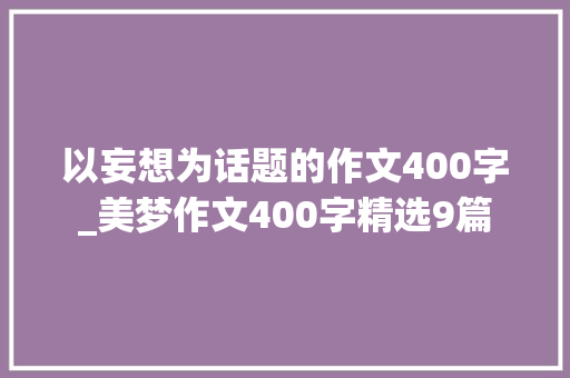 以妄想为话题的作文400字_美梦作文400字精选9篇