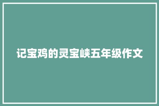 记宝鸡的灵宝峡五年级作文