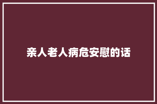 亲人老人病危安慰的话