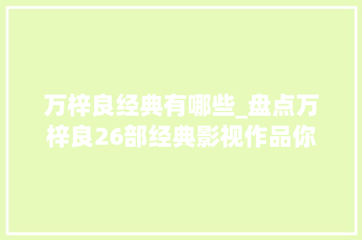 万梓良经典有哪些_盘点万梓良26部经典影视作品你还记得若干部全看过的点赞