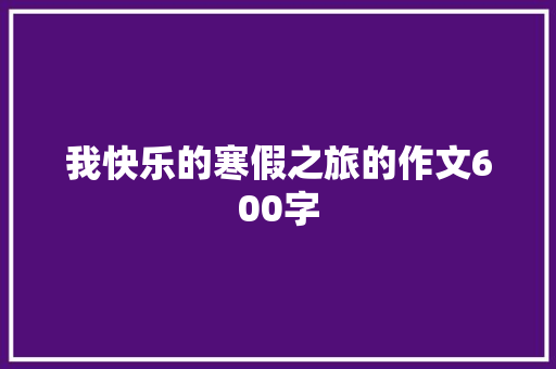 我快乐的寒假之旅的作文600字