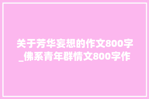 关于芳华妄想的作文800字_佛系青年群情文800字作文精选10篇