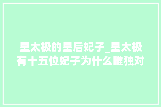 皇太极的皇后妃子_皇太极有十五位妃子为什么唯独对海兰珠情有独钟