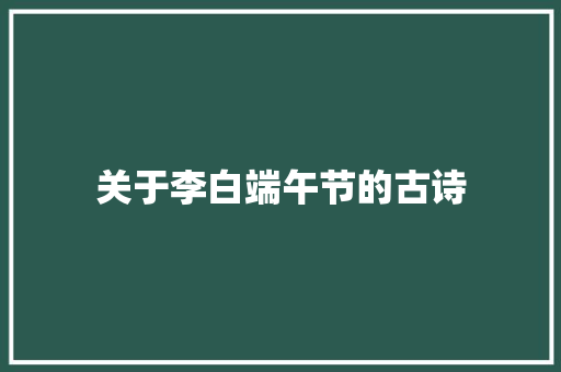 关于李白端午节的古诗 致辞范文