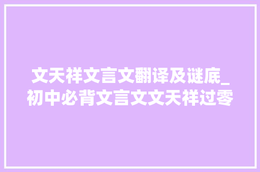 文天祥文言文翻译及谜底_初中必背文言文文天祥过零丁洋原文译文赏析 康爸诵读