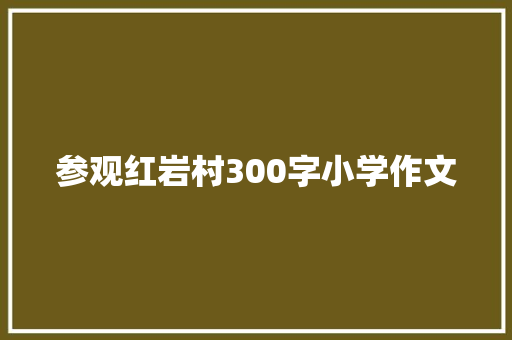 参观红岩村300字小学作文