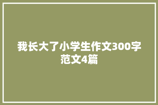 我长大了小学生作文300字范文4篇 学术范文