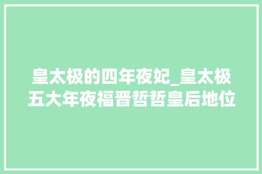 皇太极的四年夜妃_皇太极五大年夜福晋哲哲皇后地位最高海兰珠最受宠孝庄排在最后