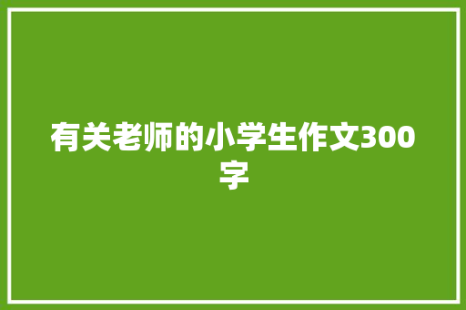 有关老师的小学生作文300字 综述范文