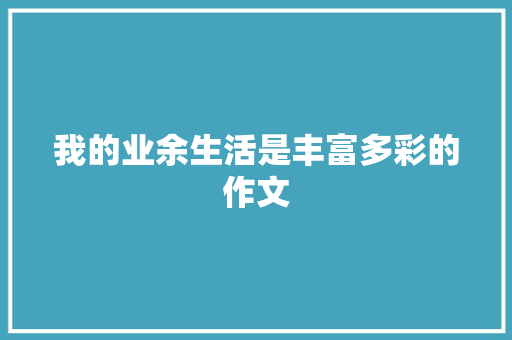 我的业余生活是丰富多彩的作文 学术范文