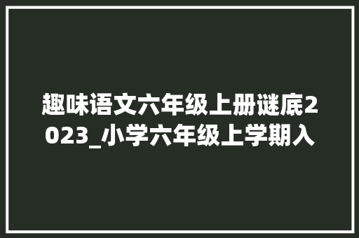 趣味语文六年级上册谜底2023_小学六年级上学期入学测验 2023秋季语文试卷附谜底