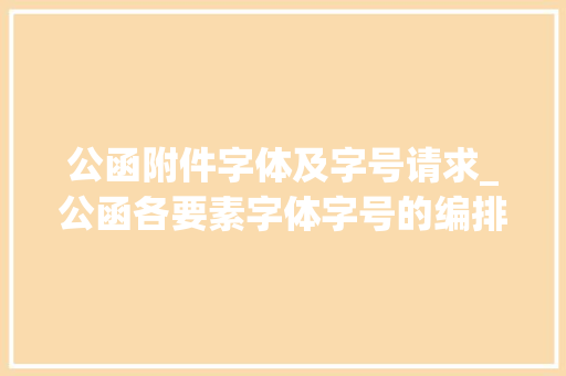 公函附件字体及字号请求_公函各要素字体字号的编排规则及国标中未规定到的规范全在这里