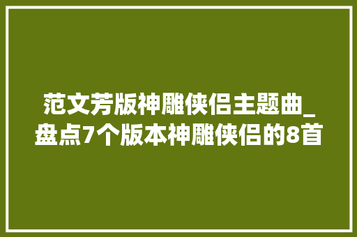 范文芳版神雕侠侣主题曲_盘点7个版本神雕侠侣的8首主题曲句句经典首首动听