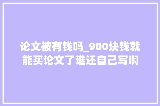 论文被有钱吗_900块钱就能买论文了谁还自己写啊