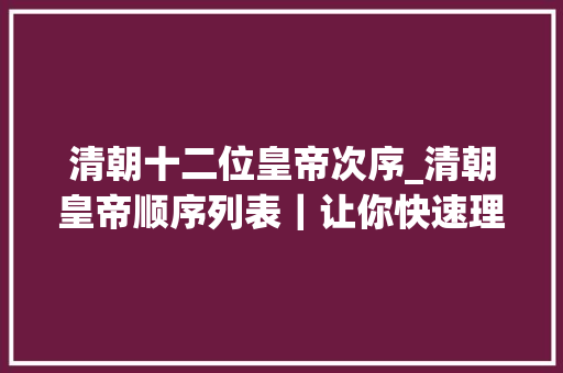 清朝十二位皇帝次序_清朝皇帝顺序列表｜让你快速理解和记住这些皇帝在位时的重点事迹