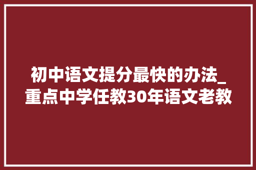 初中语文提分最快的办法_重点中学任教30年语文老教师一张卷子提分别不开3个方法