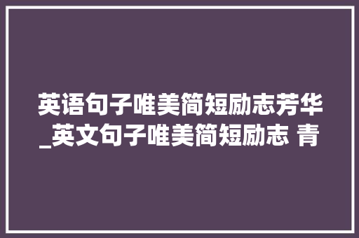 英语句子唯美简短励志芳华_英文句子唯美简短励志 青春就要一息若存欲望不灭