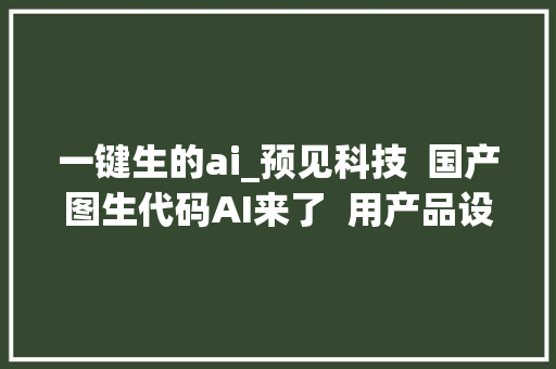 一键生的ai_预见科技  国产图生代码AI来了  用产品设计图就能一键生成代码