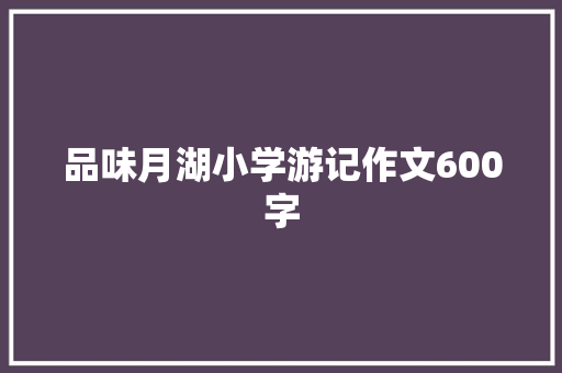 品味月湖小学游记作文600字 申请书范文