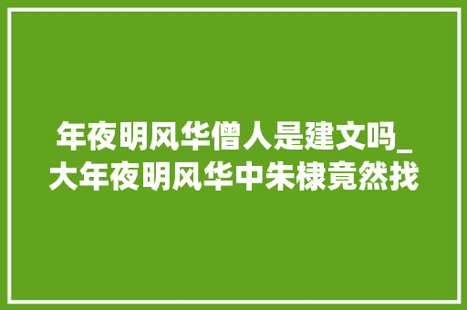 年夜明风华僧人是建文吗_大年夜明风华中朱棣竟然找到了当和尚的朱允炆历史上有无记载