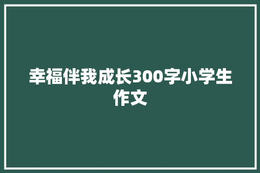 幸福伴我成长300字小学生作文