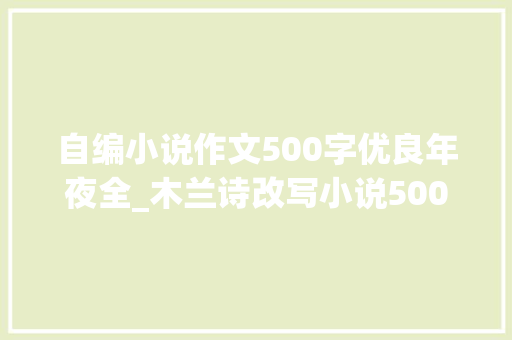 自编小说作文500字优良年夜全_木兰诗改写小说500字