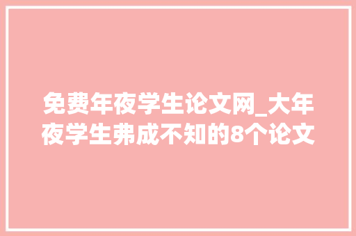 免费年夜学生论文网_大年夜学生弗成不知的8个论文查重网站知乎万人推荐不花钱就能查