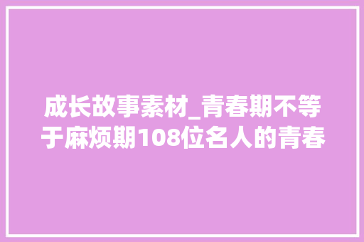 成长故事素材_青春期不等于麻烦期108位名人的青春进程用青春启发青春