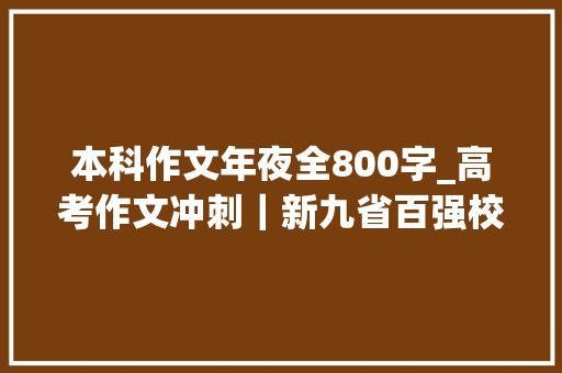 本科作文年夜全800字_高考作文冲刺｜新九省百强校材料作文范文精选16篇