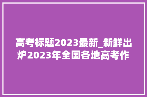 高考标题2023最新_新鲜出炉2023年全国各地高考作文试题汇总