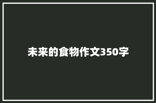 未来的食物作文350字 简历范文